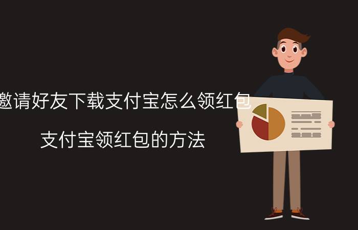 邀请好友下载支付宝怎么领红包 支付宝领红包的方法？